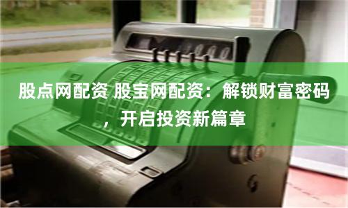 股点网配资 股宝网配资：解锁财富密码，开启投资新篇章