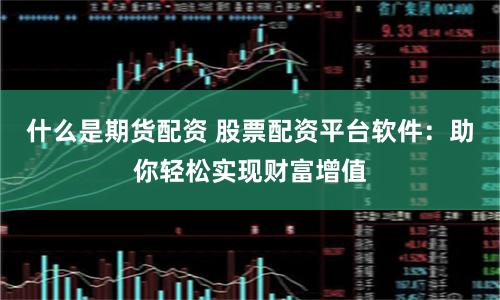 什么是期货配资 股票配资平台软件：助你轻松实现财富增值