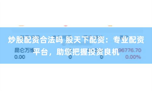 炒股配资合法吗 股天下配资：专业配资平台，助您把握投资良机