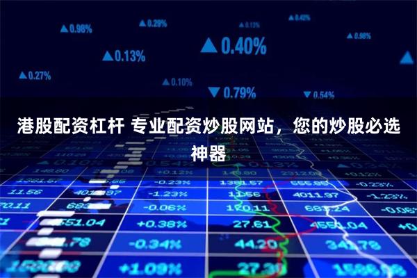 港股配资杠杆 专业配资炒股网站，您的炒股必选神器