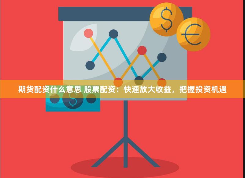 期货配资什么意思 股票配资：快速放大收益，把握投资机遇
