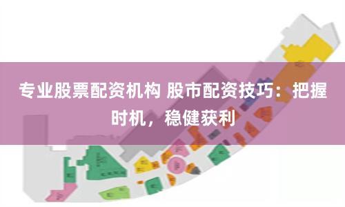 专业股票配资机构 股市配资技巧：把握时机，稳健获利