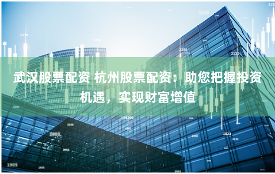 武汉股票配资 杭州股票配资：助您把握投资机遇，实现财富增值