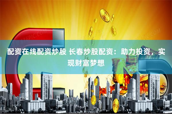配资在线配资炒股 长春炒股配资：助力投资，实现财富梦想