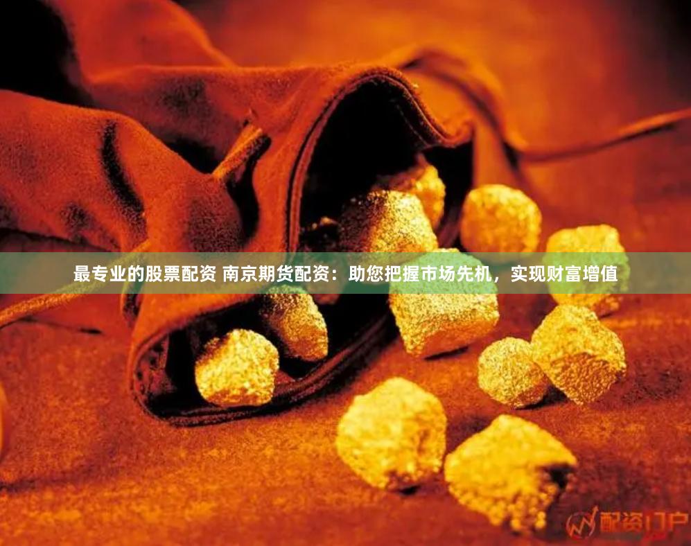 最专业的股票配资 南京期货配资：助您把握市场先机，实现财富增值
