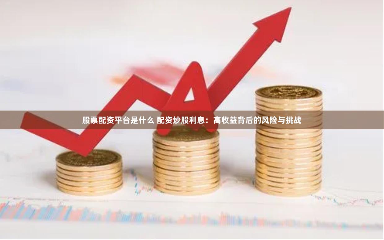 股票配资平台是什么 配资炒股利息：高收益背后的风险与挑战