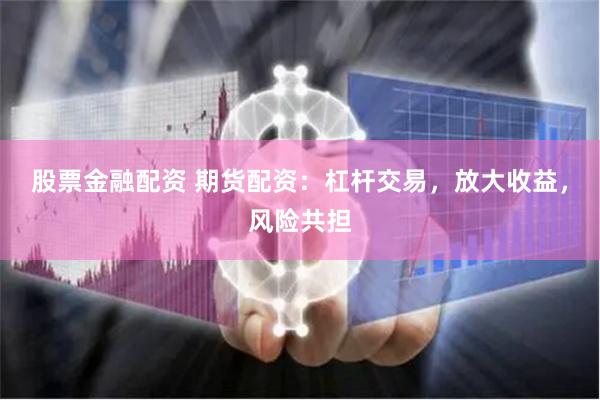 股票金融配资 期货配资：杠杆交易，放大收益，风险共担