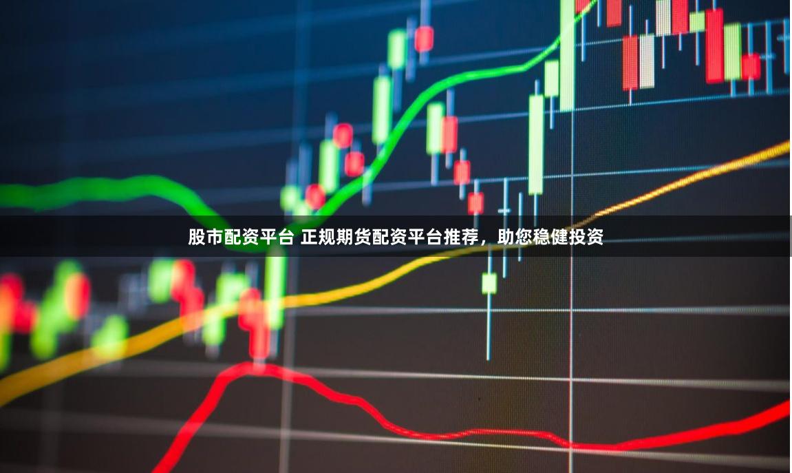 股市配资平台 正规期货配资平台推荐，助您稳健投资