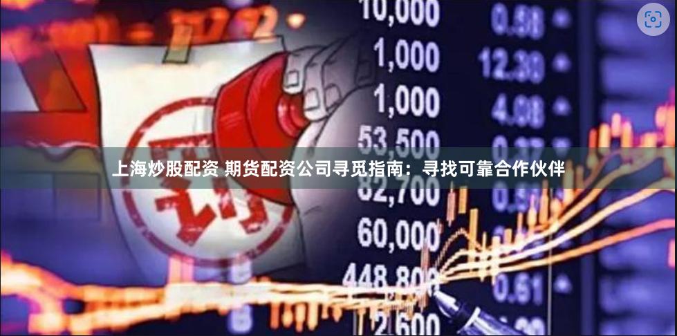 上海炒股配资 期货配资公司寻觅指南：寻找可靠合作伙伴