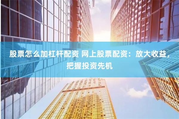 股票怎么加杠杆配资 网上股票配资：放大收益，把握投资先机