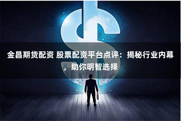 金昌期货配资 股票配资平台点评：揭秘行业内幕，助你明智选择