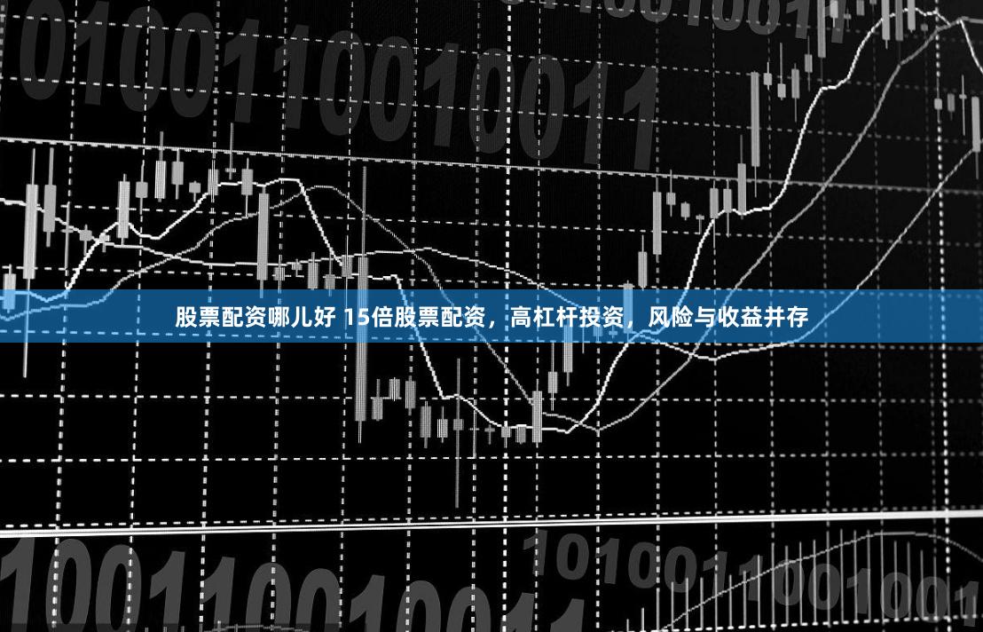 股票配资哪儿好 15倍股票配资，高杠杆投资，风险与收益并存