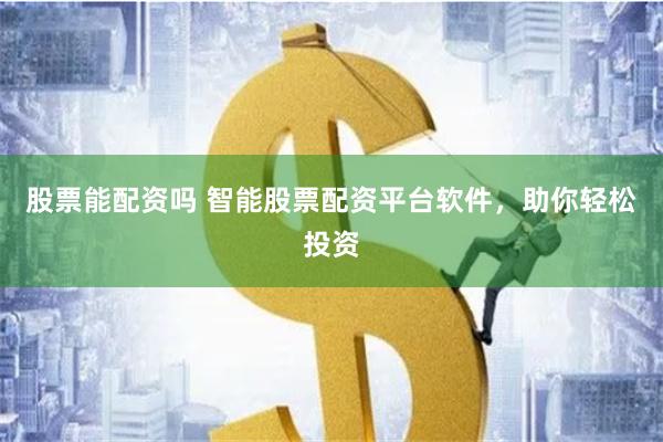股票能配资吗 智能股票配资平台软件，助你轻松投资