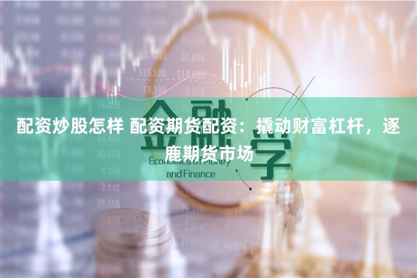 配资炒股怎样 配资期货配资：撬动财富杠杆，逐鹿期货市场