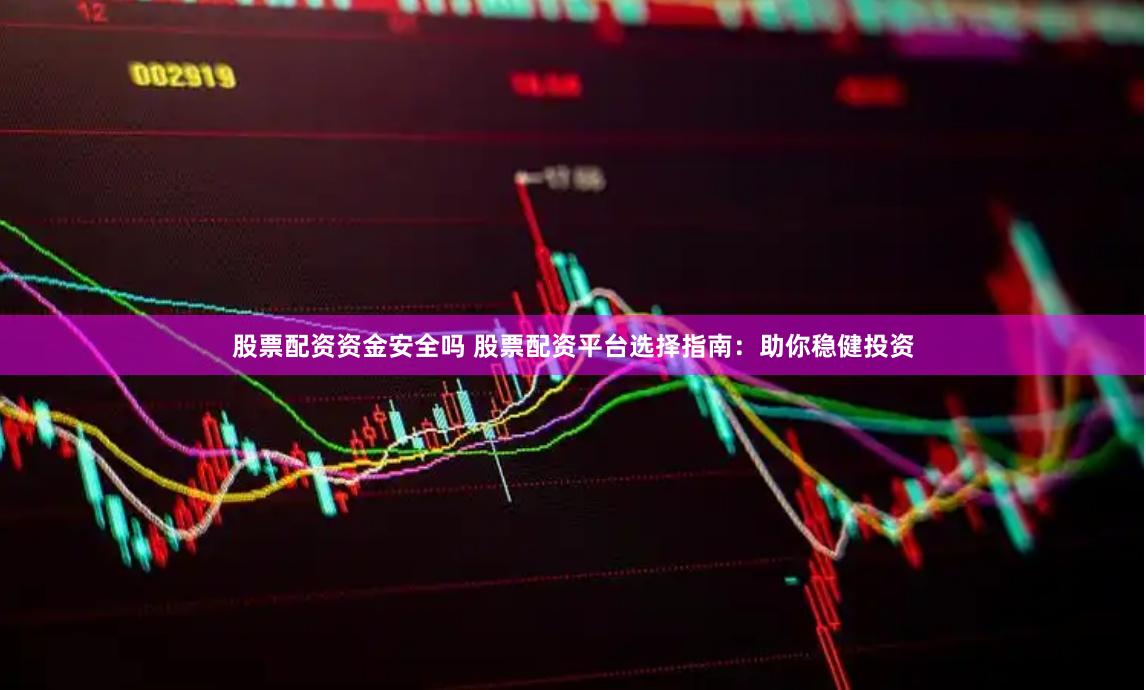 股票配资资金安全吗 股票配资平台选择指南：助你稳健投资