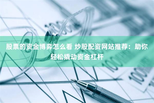 股票的资金博弈怎么看 炒股配资网站推荐：助你轻松撬动资金杠杆