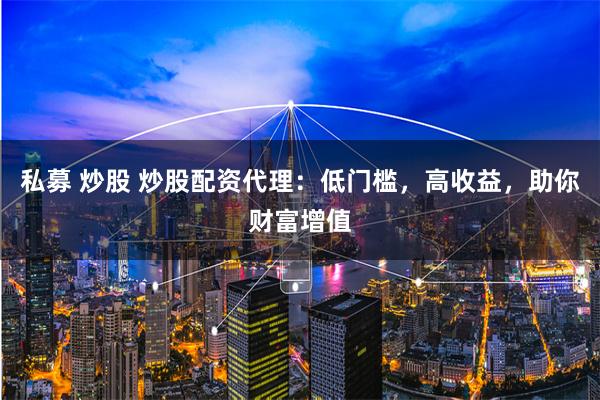 私募 炒股 炒股配资代理：低门槛，高收益，助你财富增值