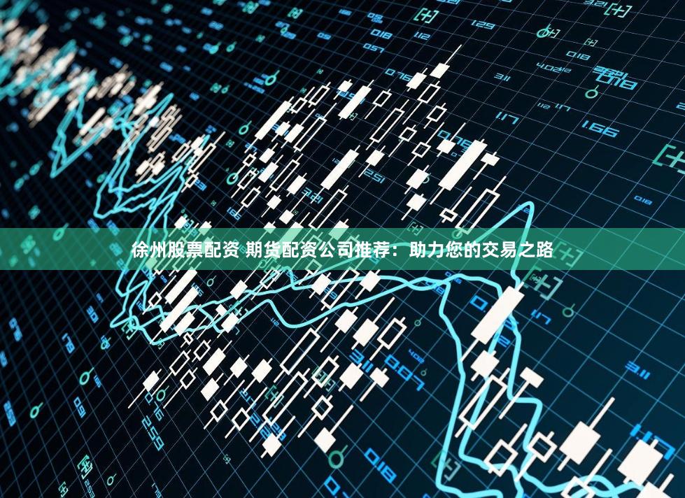 徐州股票配资 期货配资公司推荐：助力您的交易之路