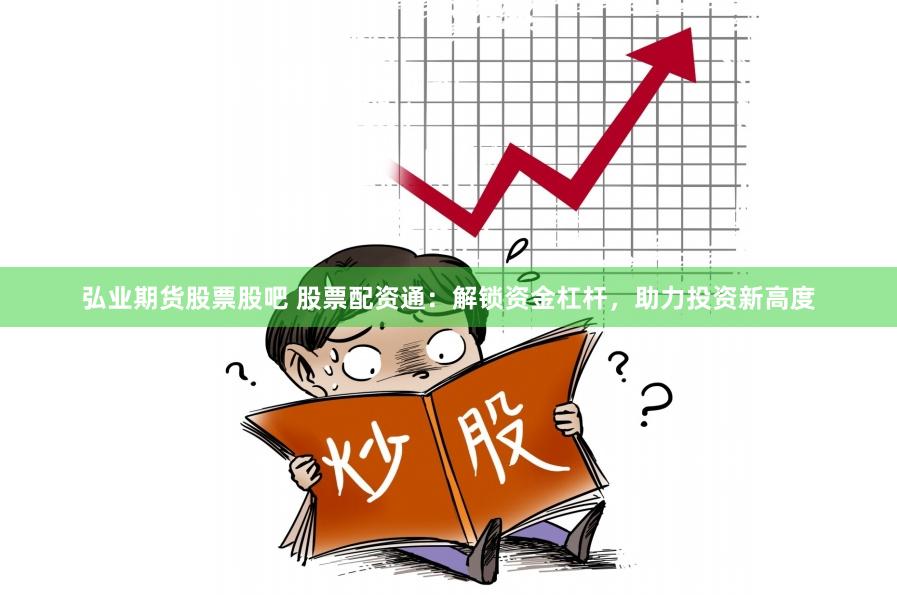 弘业期货股票股吧 股票配资通：解锁资金杠杆，助力投资新高度