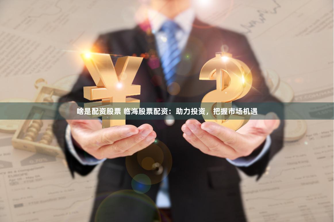 啥是配资股票 临海股票配资：助力投资，把握市场机遇