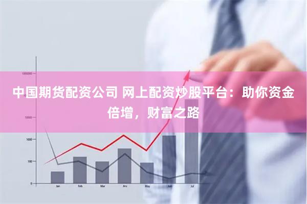中国期货配资公司 网上配资炒股平台：助你资金倍增，财富之路