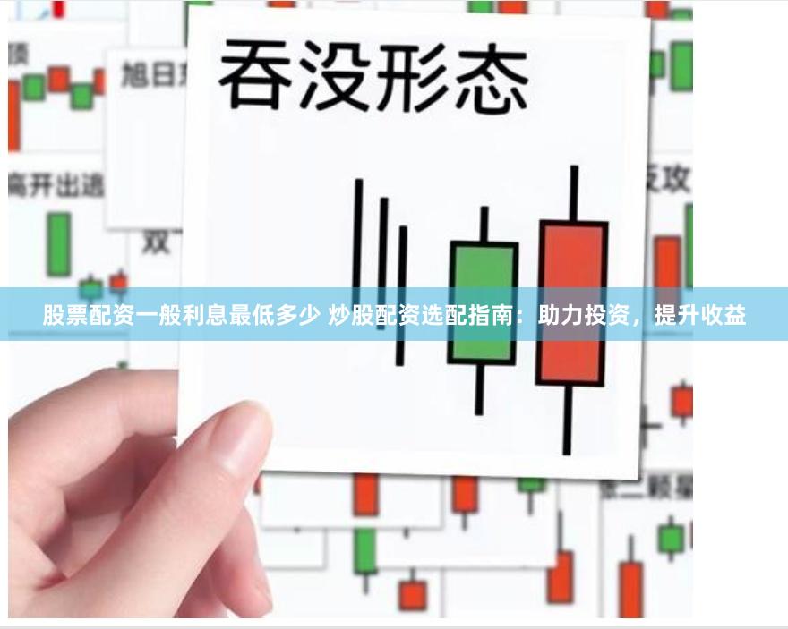 股票配资一般利息最低多少 炒股配资选配指南:助力投资,提升收益