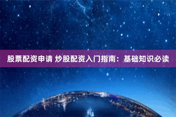 股票配资申请 炒股配资入门指南：基础知识必读
