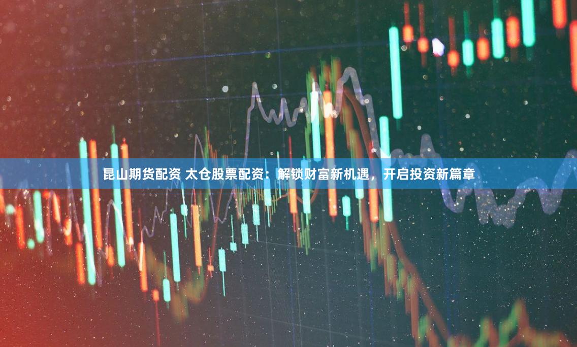昆山期货配资 太仓股票配资：解锁财富新机遇，开启投资新篇章