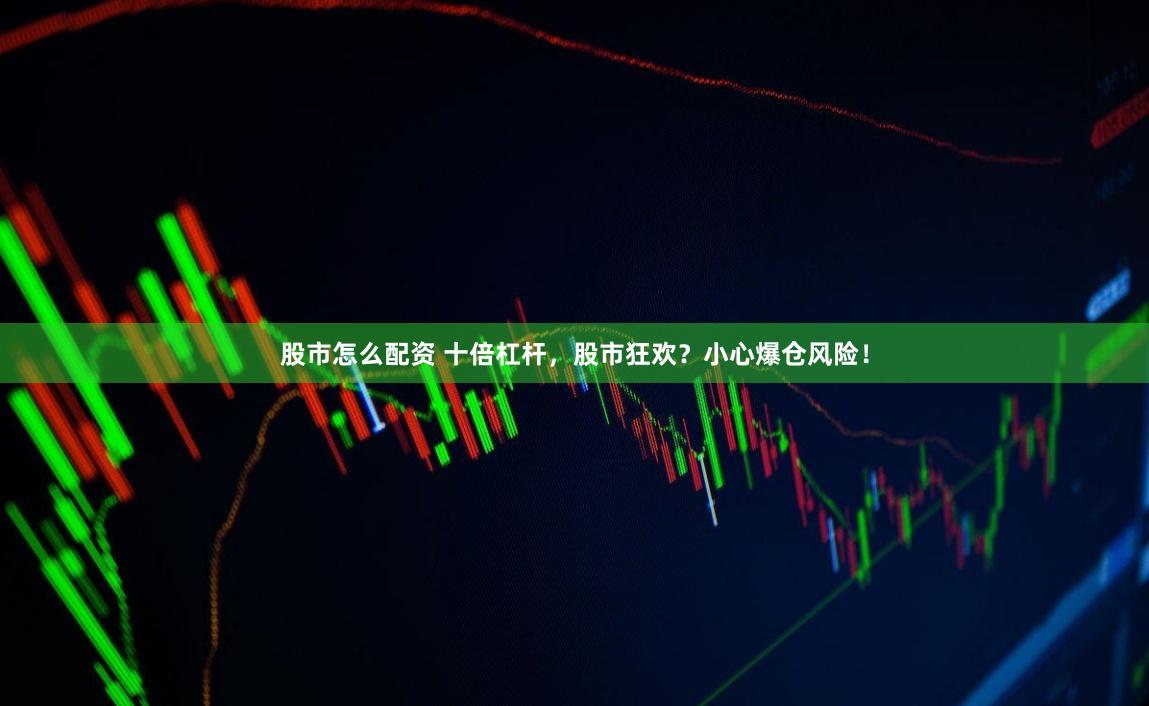 股市怎么配资 十倍杠杆，股市狂欢？小心爆仓风险！
