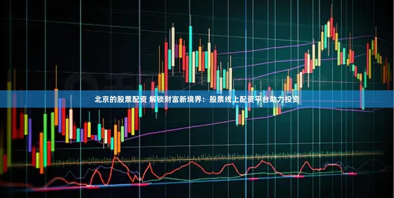 北京的股票配资 解锁财富新境界：股票线上配资平台助力投资