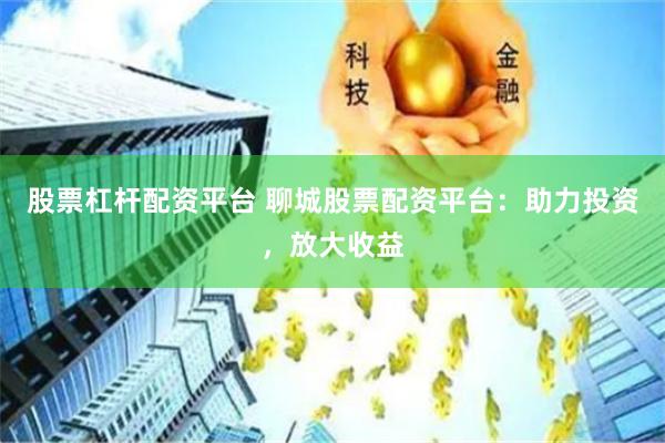 股票杠杆配资平台 聊城股票配资平台：助力投资，放大收益