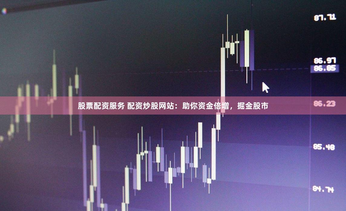 股票配资服务 配资炒股网站：助你资金倍增，掘金股市