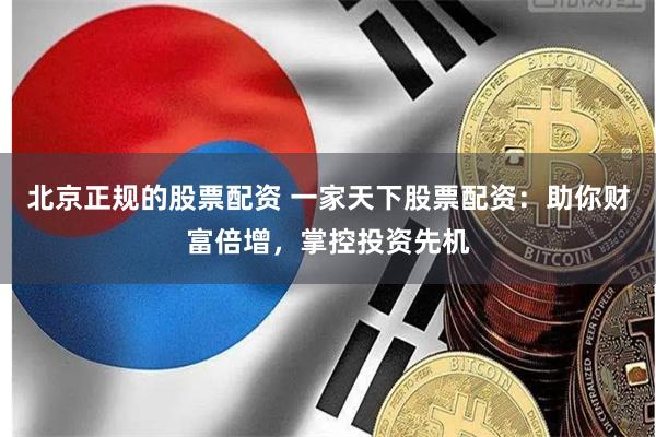 北京正规的股票配资 一家天下股票配资：助你财富倍增，掌控投资先机