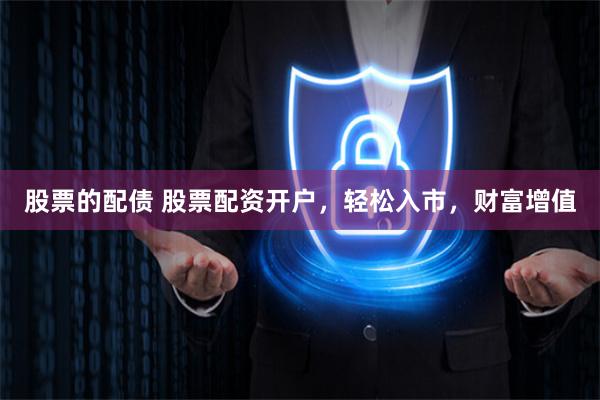 股票的配债 股票配资开户，轻松入市，财富增值