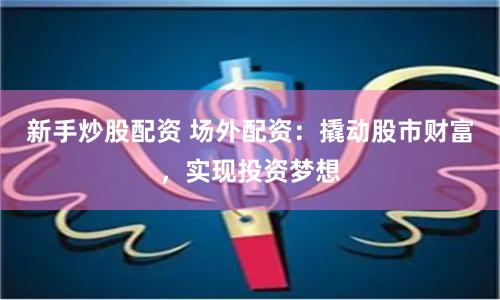 新手炒股配资 场外配资：撬动股市财富，实现投资梦想