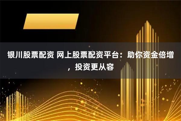银川股票配资 网上股票配资平台：助你资金倍增，投资更从容