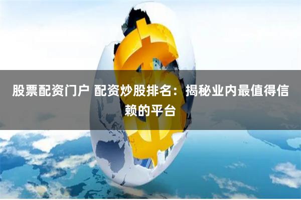 股票配资门户 配资炒股排名：揭秘业内最值得信赖的平台
