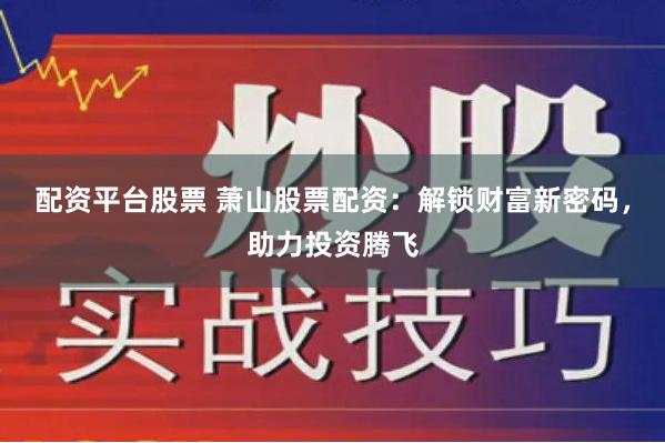 配资平台股票 萧山股票配资：解锁财富新密码，助力投资腾飞