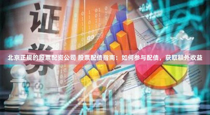 北京正规的股票配资公司 股票配债指南：如何参与配债，获取额外收益