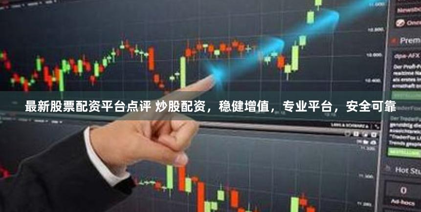 最新股票配资平台点评 炒股配资,稳健增值,专业平台,安全可靠