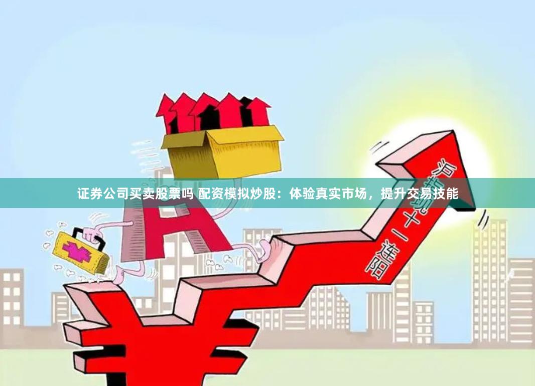 证券公司买卖股票吗 配资模拟炒股：体验真实市场，提升交易技能