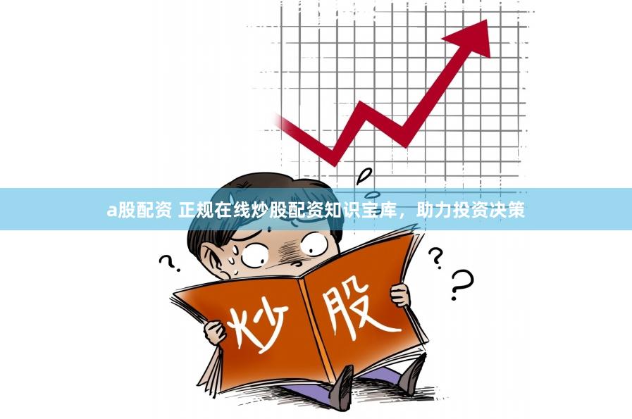 a股配资 正规在线炒股配资知识宝库，助力投资决策