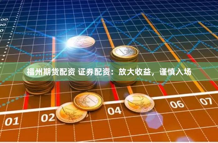 福州期货配资 证券配资：放大收益，谨慎入场