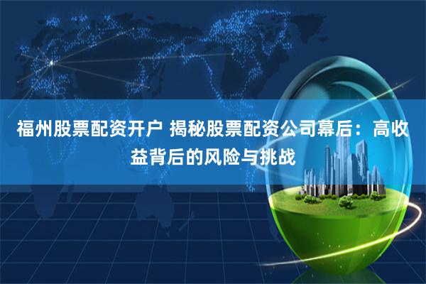 福州股票配资开户 揭秘股票配资公司幕后：高收益背后的风险与挑战