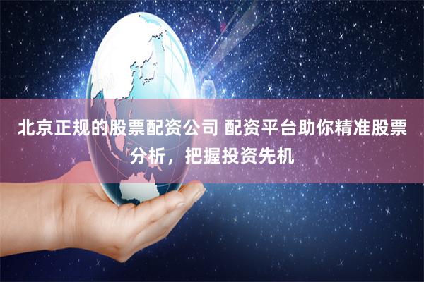 北京正规的股票配资公司 配资平台助你精准股票分析,把握投资先机