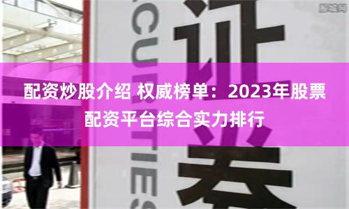配资炒股介绍 权威榜单：2023年股票配资平台综合实力排行