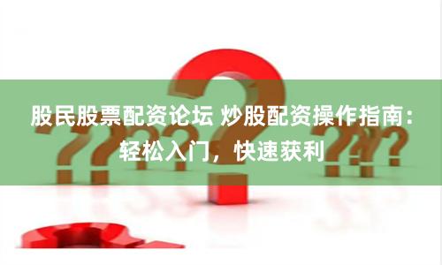 股民股票配资论坛 炒股配资操作指南：轻松入门，快速获利