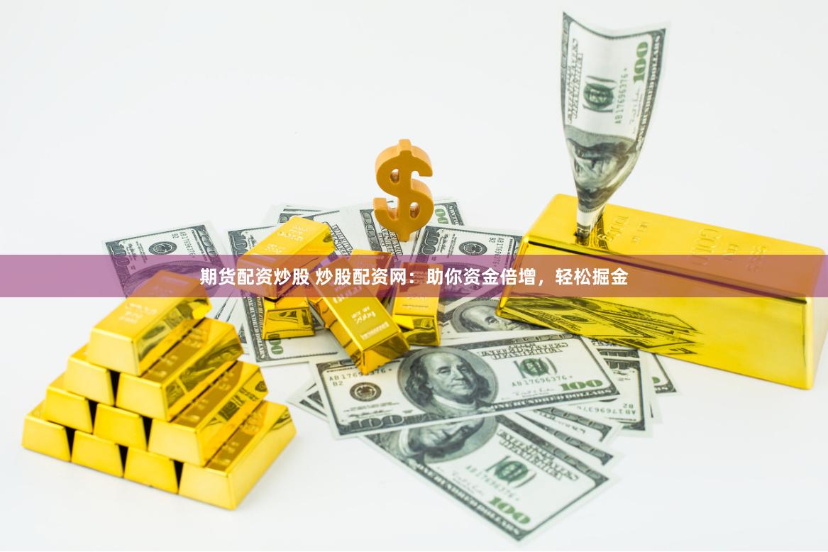 期货配资炒股 炒股配资网：助你资金倍增，轻松掘金
