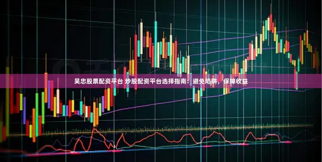 吴忠股票配资平台 炒股配资平台选择指南：避免陷阱，保障收益