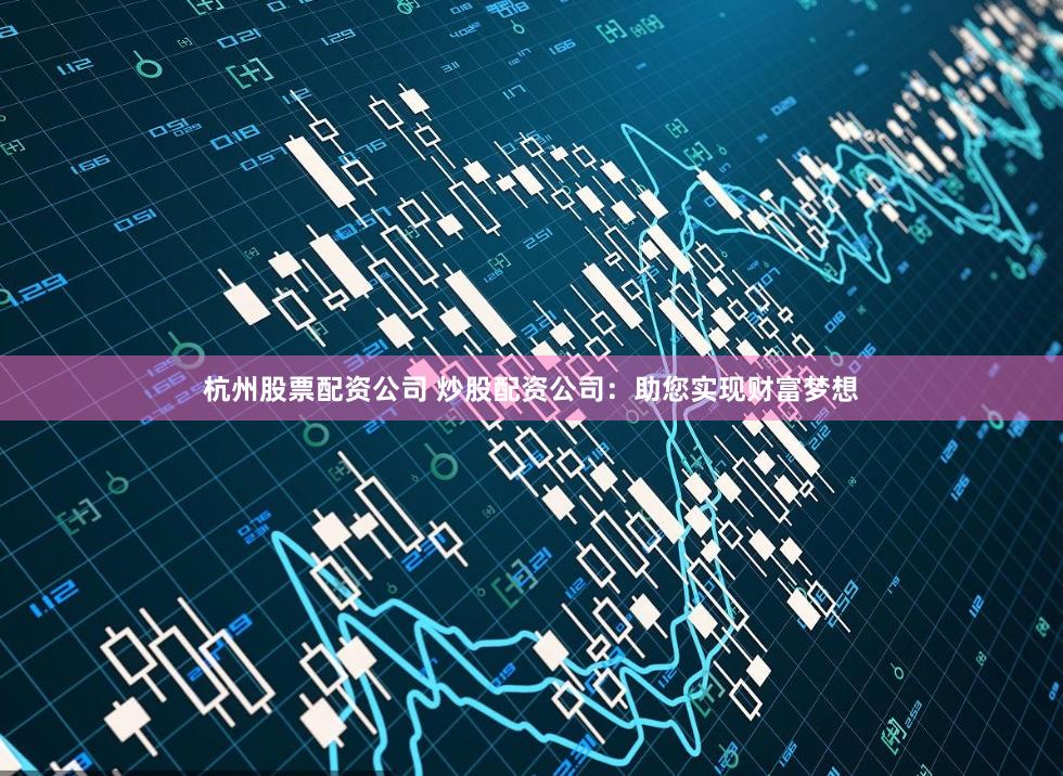 杭州股票配资公司 炒股配资公司：助您实现财富梦想